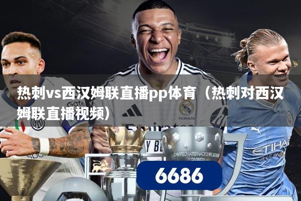 热刺vs西汉姆联直播pp体育（热刺对西汉姆联直播视频）