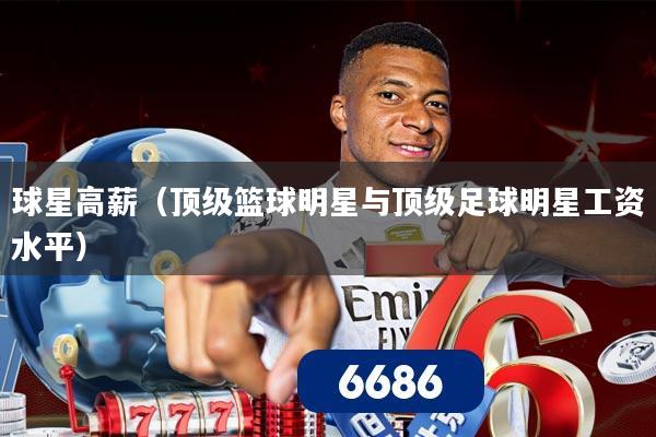 球星高薪(顶级篮球明星与顶级足球明星工资水平)