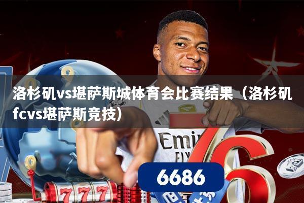 洛杉矶vs堪萨斯城体育会比赛结果(洛杉矶fcvs堪萨斯竞技)