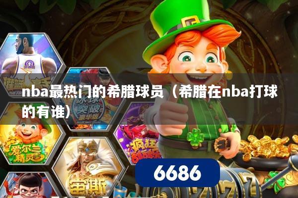 nba最热门的希腊球员（希腊在nba打球的有谁）