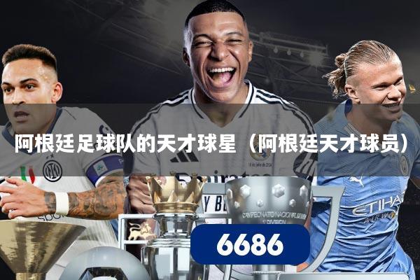 阿根廷足球队的天才球星(阿根廷天才球员)