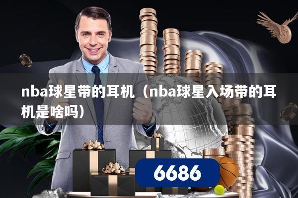 nba球星带的耳机（nba球星入场带的耳机是啥吗）